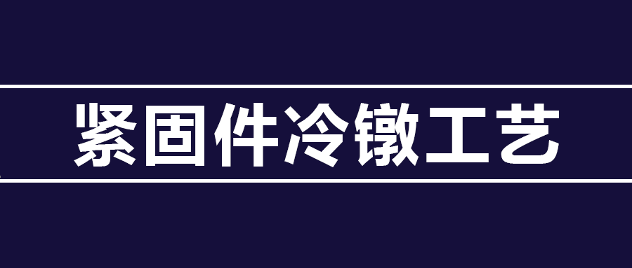 了解緊固件冷鐓工藝知識(shí) ，看這篇就夠了