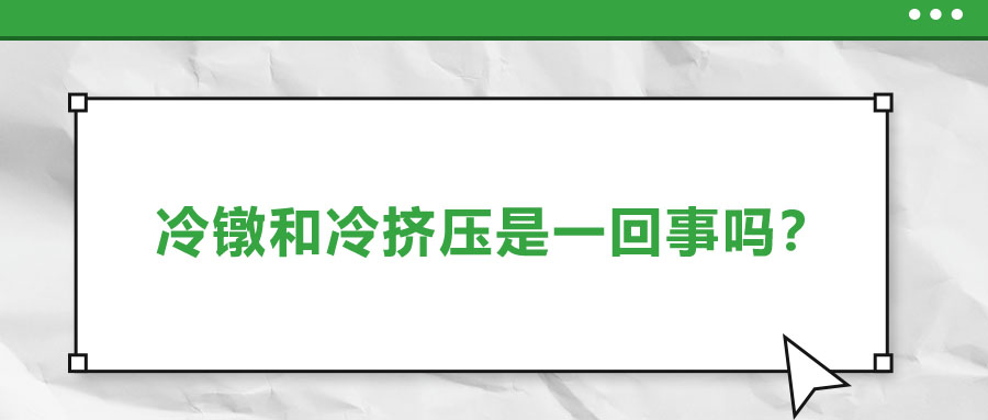 冷鐓和冷擠壓是一回事嗎？兩者有什么區(qū)別？