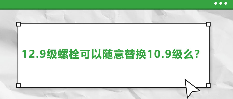 12.9級(jí)螺栓可以隨意替換10.9級(jí)么？