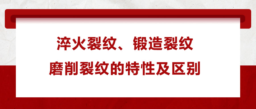 淬火裂紋、鍛造裂紋、磨削裂紋的特性及區(qū)別