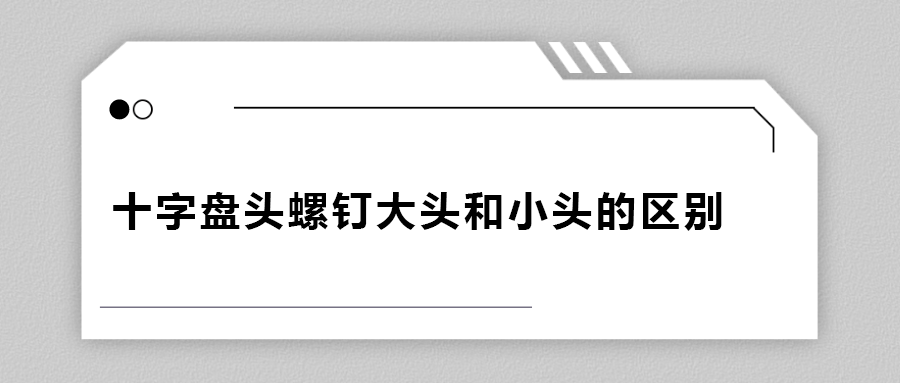十字盤頭螺釘大頭和小頭區(qū)別在哪？