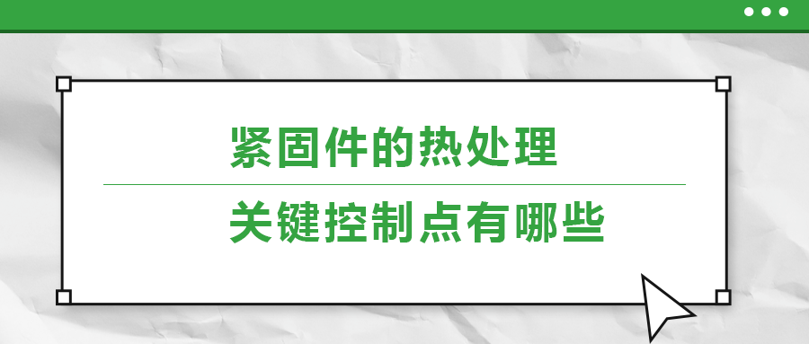 緊固件的熱處理，關(guān)鍵控制點有哪些