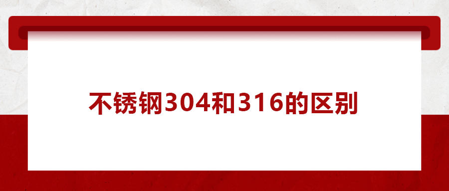 一次給你講清楚， 不銹鋼304和316的區(qū)別
