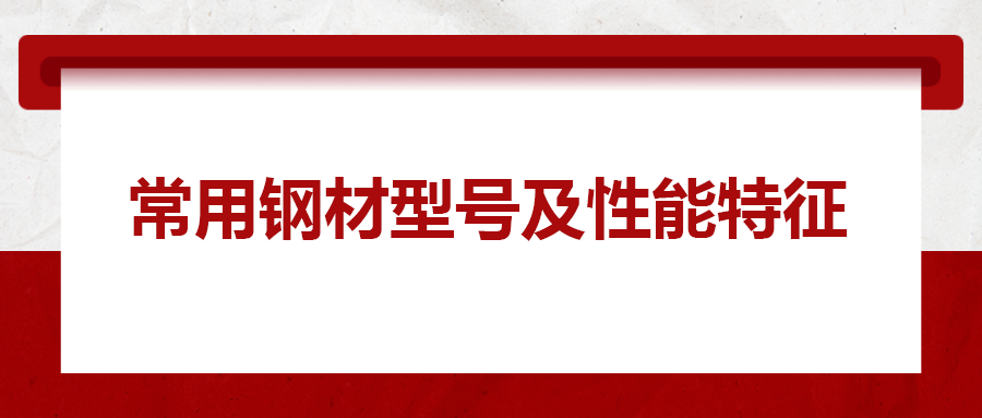 一文搞懂常用鋼材型號(hào)、性能特性