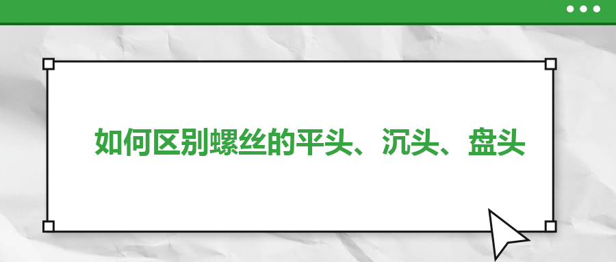 如何區(qū)別螺絲的平頭、沉頭、盤頭
