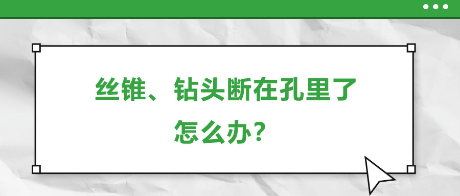 絲錐、鉆頭斷在孔里了，怎么辦？