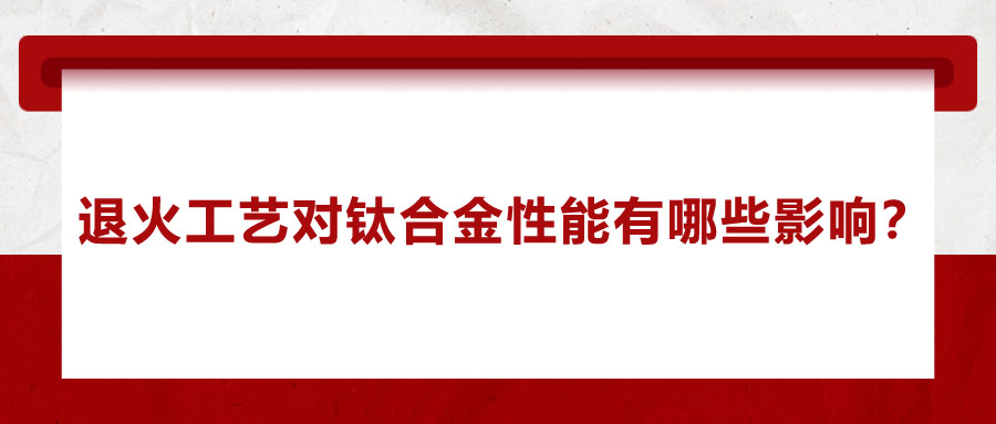 退火工藝對鈦合金性能有哪些影響？