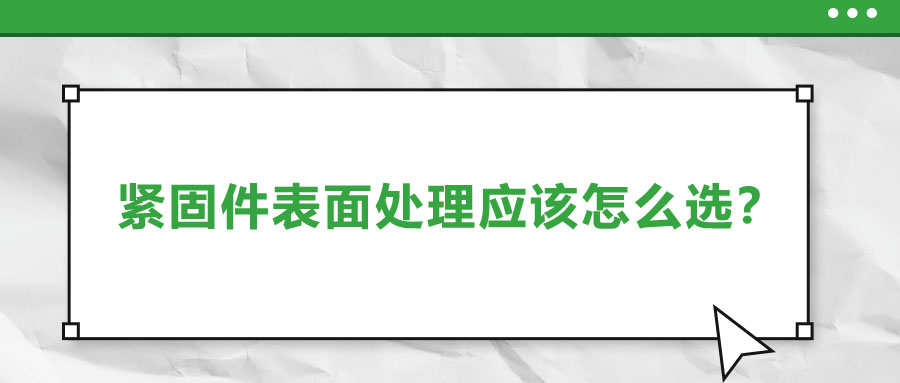 緊固件的表面處理應該怎么選呢？