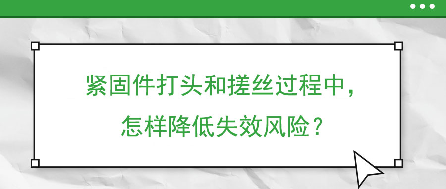 緊固件打頭和搓絲過程中，怎樣降低失效風(fēng)險？