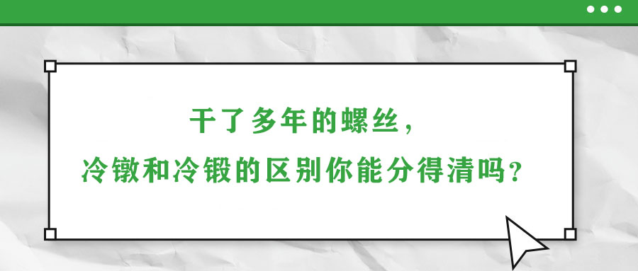干了多年的螺絲，冷鐓和冷鍛的區(qū)別你能分得清嗎？