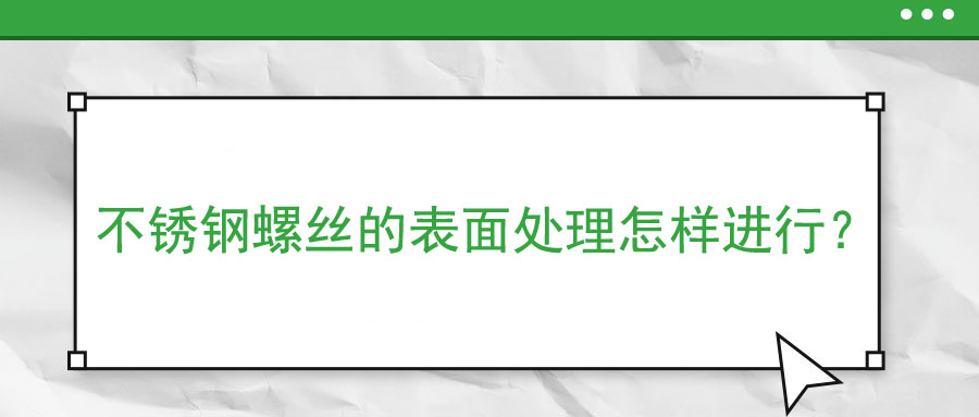 不銹鋼螺絲的表面處理怎樣進(jìn)行？