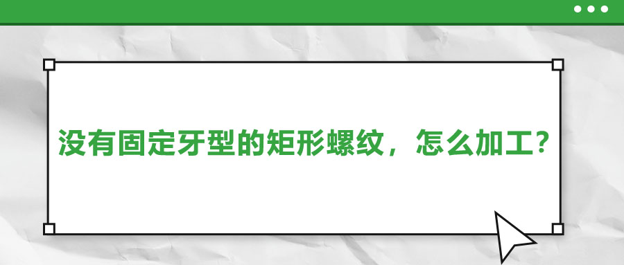 沒有固定牙型的矩形螺紋，怎么加工？