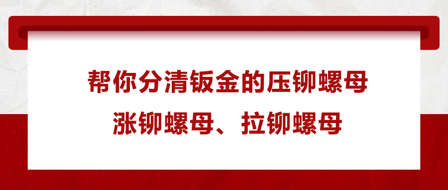 幫你分清鈑金的壓鉚螺母、漲鉚螺母、拉鉚螺母