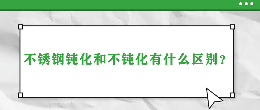 不銹鋼鈍化和不鈍化有什么區(qū)別？