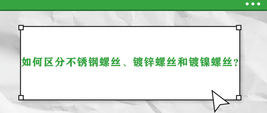 如何區(qū)分不銹鋼螺絲、鍍鋅螺絲和鍍鎳螺絲？