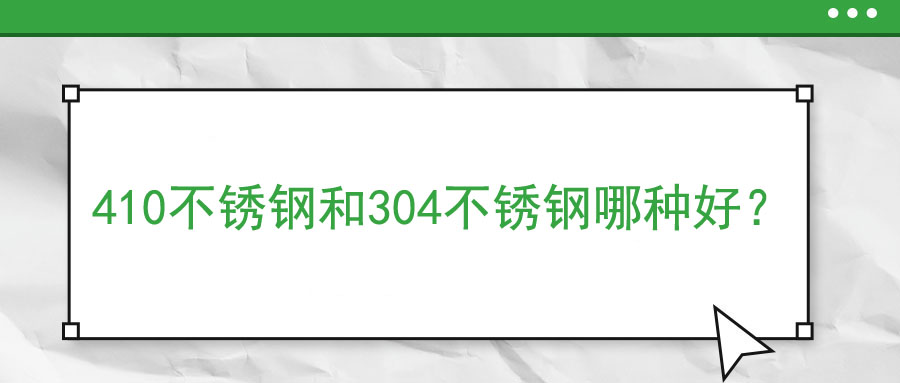 410不銹鋼和304不銹鋼哪種好？