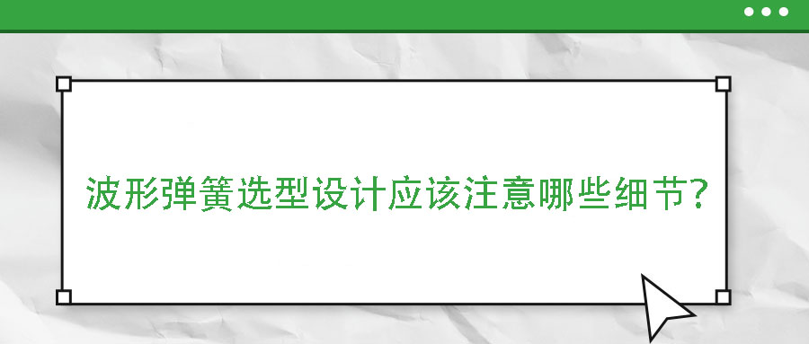 波形彈簧選型設(shè)計應(yīng)該注意哪些細節(jié)？