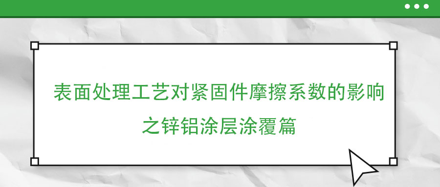 表面處理工藝對(duì)緊固件摩擦系數(shù)的影響之鋅鋁涂層涂覆篇