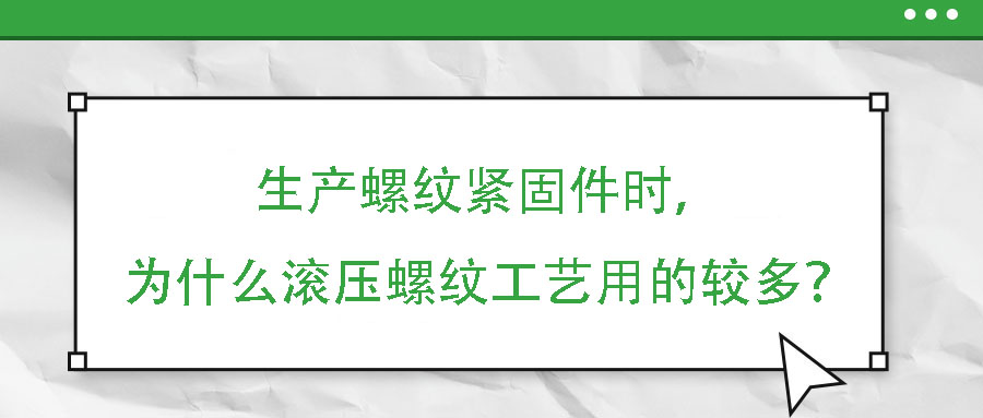 生產(chǎn)螺紋緊固件時(shí)，為什么滾壓螺紋工藝用的較多？