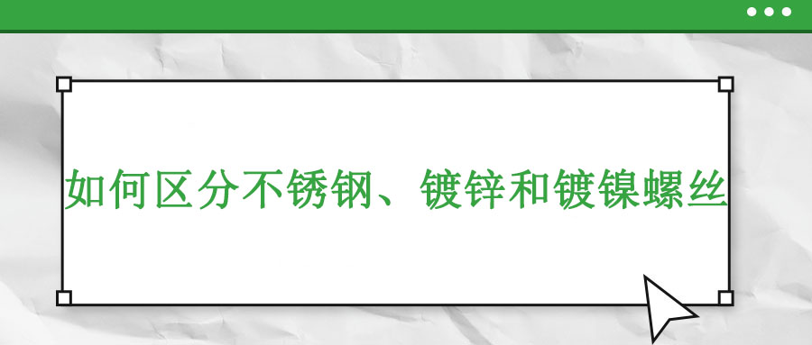 如何區(qū)分不銹鋼、鍍鋅和鍍鎳螺絲