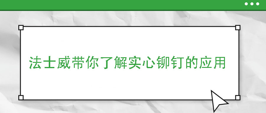 法士威帶你了解實心鉚釘?shù)膽?yīng)用