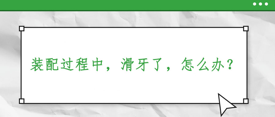 裝配過(guò)程中，滑牙了，怎么辦？