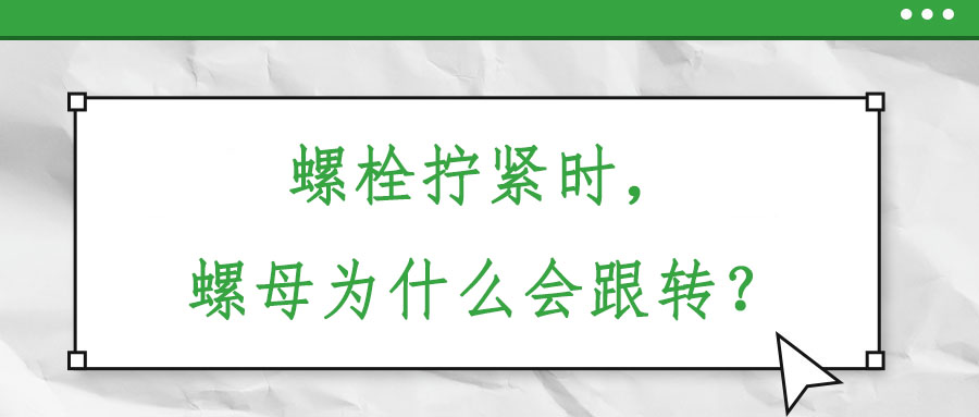 螺栓擰緊時，螺母為什么會跟轉(zhuǎn)？