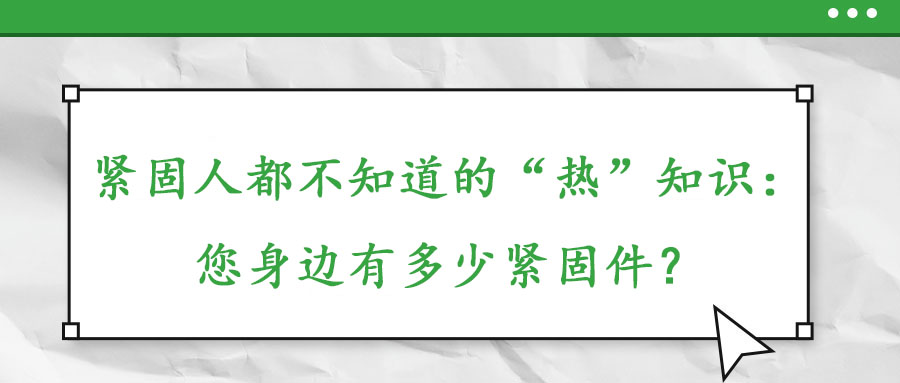 緊固人都不知道的“熱”知識：您身邊有多少緊固件？